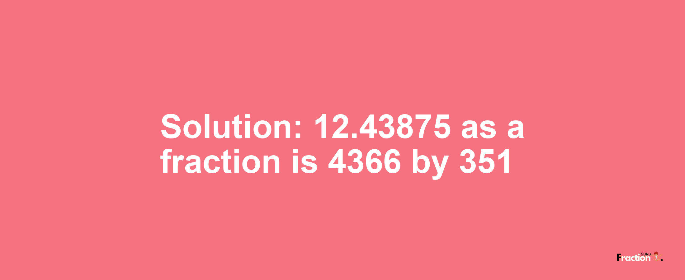 Solution:12.43875 as a fraction is 4366/351